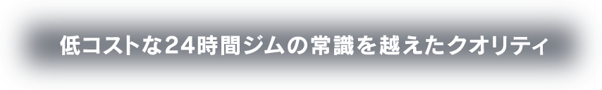 低コストな24時間ジムの常識を越えたクオリティ
